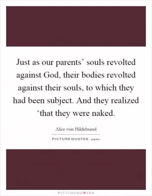 Just as our parents’ souls revolted against God, their bodies revolted against their souls, to which they had been subject. And they realized ‘that they were naked Picture Quote #1