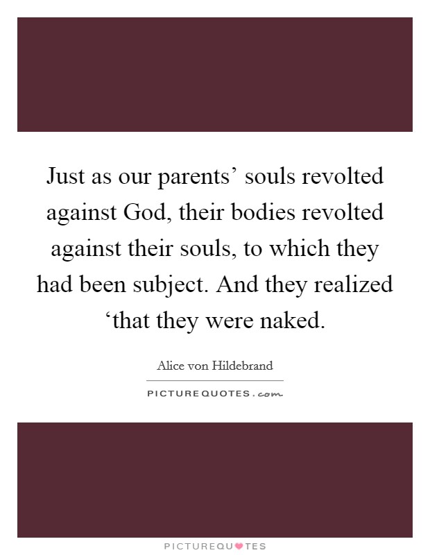 Just as our parents' souls revolted against God, their bodies revolted against their souls, to which they had been subject. And they realized ‘that they were naked Picture Quote #1