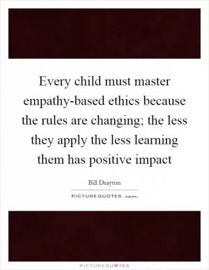 Every child must master empathy-based ethics because the rules are changing; the less they apply the less learning them has positive impact Picture Quote #1