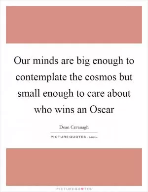 Our minds are big enough to contemplate the cosmos but small enough to care about who wins an Oscar Picture Quote #1