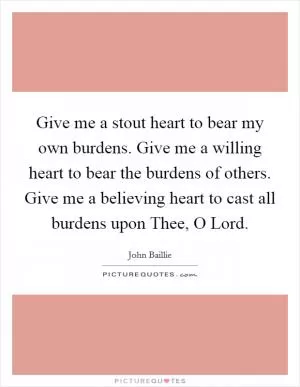 Give me a stout heart to bear my own burdens. Give me a willing heart to bear the burdens of others. Give me a believing heart to cast all burdens upon Thee, O Lord Picture Quote #1