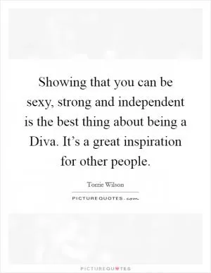 Showing that you can be sexy, strong and independent is the best thing about being a Diva. It’s a great inspiration for other people Picture Quote #1