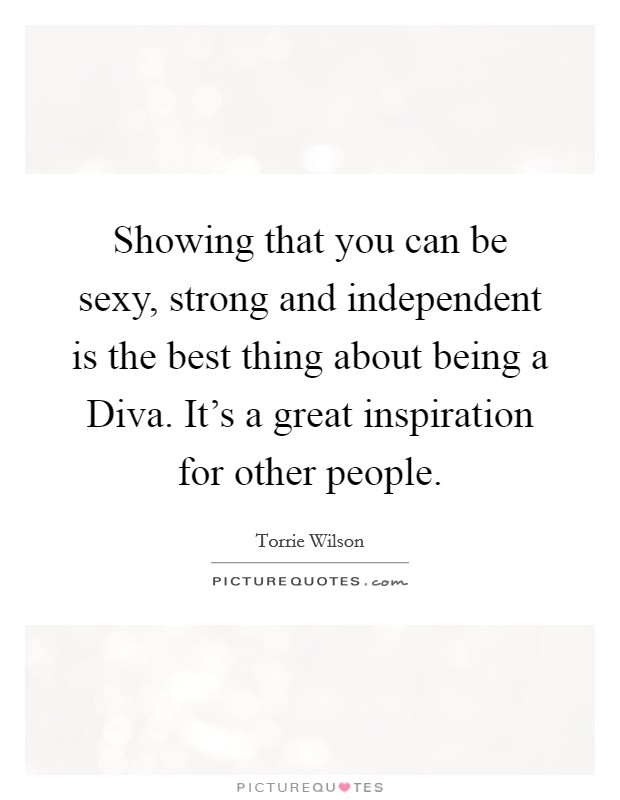 Showing that you can be sexy, strong and independent is the best thing about being a Diva. It's a great inspiration for other people Picture Quote #1