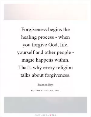 Forgiveness begins the healing process - when you forgive God, life, yourself and other people - magic happens within. That’s why every religion talks about forgiveness Picture Quote #1