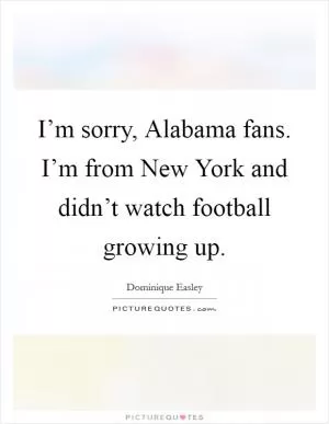 I’m sorry, Alabama fans. I’m from New York and didn’t watch football growing up Picture Quote #1