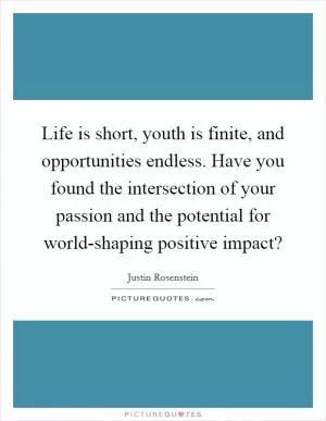 Life is short, youth is finite, and opportunities endless. Have you found the intersection of your passion and the potential for world-shaping positive impact? Picture Quote #1
