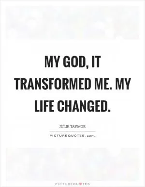 My God, it transformed me. My life changed Picture Quote #1