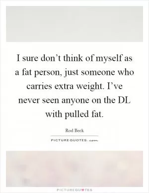 I sure don’t think of myself as a fat person, just someone who carries extra weight. I’ve never seen anyone on the DL with pulled fat Picture Quote #1