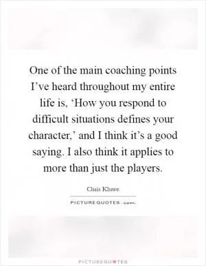 One of the main coaching points I’ve heard throughout my entire life is, ‘How you respond to difficult situations defines your character,’ and I think it’s a good saying. I also think it applies to more than just the players Picture Quote #1