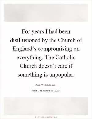 For years I had been disillusioned by the Church of England’s compromising on everything. The Catholic Church doesn’t care if something is unpopular Picture Quote #1