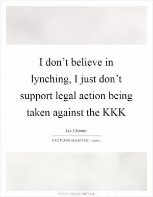 I don’t believe in lynching, I just don’t support legal action being taken against the KKK Picture Quote #1