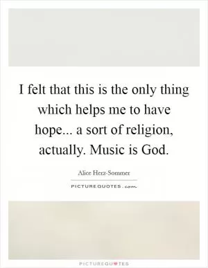 I felt that this is the only thing which helps me to have hope... a sort of religion, actually. Music is God Picture Quote #1