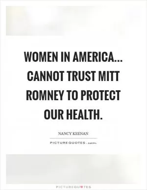 Women in America... cannot trust Mitt Romney to protect our health Picture Quote #1