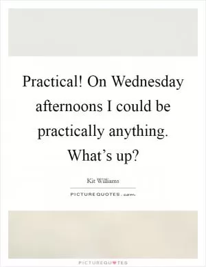 Practical! On Wednesday afternoons I could be practically anything. What’s up? Picture Quote #1
