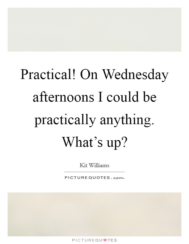 Practical! On Wednesday afternoons I could be practically anything. What's up? Picture Quote #1
