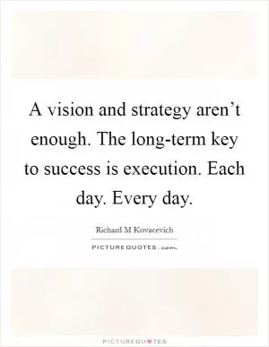 A vision and strategy aren’t enough. The long-term key to success is execution. Each day. Every day Picture Quote #1