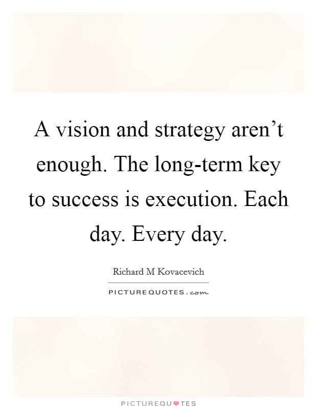 A vision and strategy aren't enough. The long-term key to success is execution. Each day. Every day Picture Quote #1