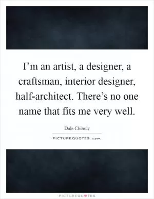I’m an artist, a designer, a craftsman, interior designer, half-architect. There’s no one name that fits me very well Picture Quote #1