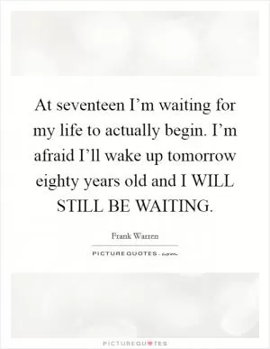 At seventeen I’m waiting for my life to actually begin. I’m afraid I’ll wake up tomorrow eighty years old and I WILL STILL BE WAITING Picture Quote #1