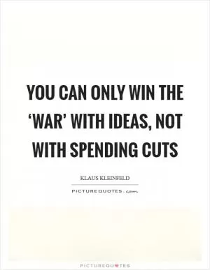 You can only win the ‘war’ with ideas, not with spending cuts Picture Quote #1