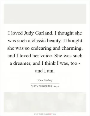 I loved Judy Garland. I thought she was such a classic beauty. I thought she was so endearing and charming, and I loved her voice. She was such a dreamer, and I think I was, too - and I am Picture Quote #1
