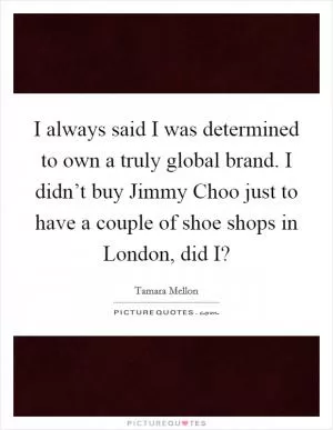 I always said I was determined to own a truly global brand. I didn’t buy Jimmy Choo just to have a couple of shoe shops in London, did I? Picture Quote #1