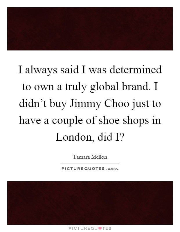 I always said I was determined to own a truly global brand. I didn't buy Jimmy Choo just to have a couple of shoe shops in London, did I? Picture Quote #1