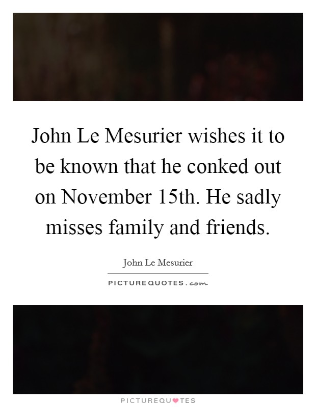 John Le Mesurier wishes it to be known that he conked out on November 15th. He sadly misses family and friends Picture Quote #1