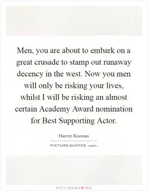 Men, you are about to embark on a great crusade to stamp out runaway decency in the west. Now you men will only be risking your lives, whilst I will be risking an almost certain Academy Award nomination for Best Supporting Actor Picture Quote #1
