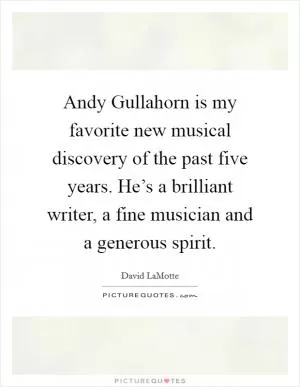 Andy Gullahorn is my favorite new musical discovery of the past five years. He’s a brilliant writer, a fine musician and a generous spirit Picture Quote #1