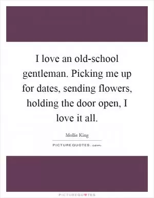 I love an old-school gentleman. Picking me up for dates, sending flowers, holding the door open, I love it all Picture Quote #1