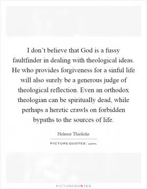 I don’t believe that God is a fussy faultfinder in dealing with theological ideas. He who provides forgiveness for a sinful life will also surely be a generous judge of theological reflection. Even an orthodox theologian can be spiritually dead, while perhaps a heretic crawls on forbidden bypaths to the sources of life Picture Quote #1