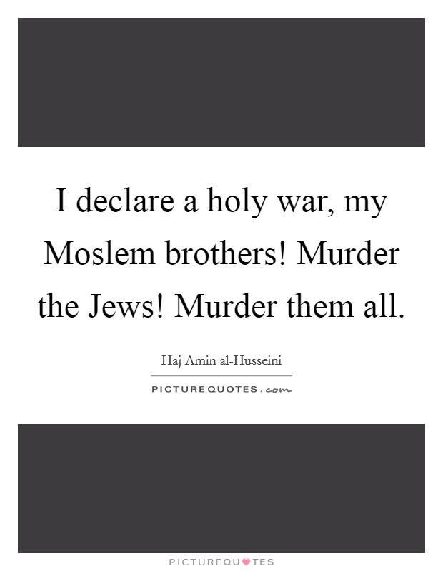 I declare a holy war, my Moslem brothers! Murder the Jews! Murder them all Picture Quote #1