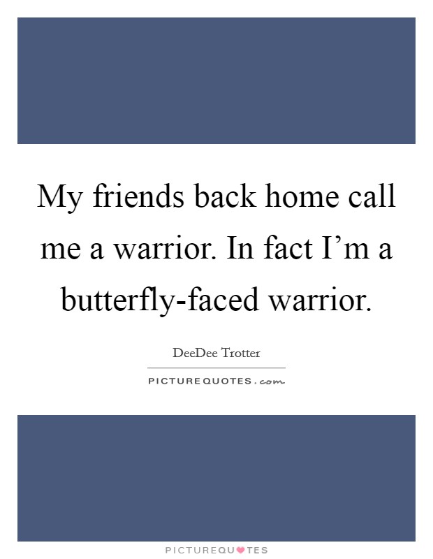 My friends back home call me a warrior. In fact I'm a butterfly-faced warrior Picture Quote #1
