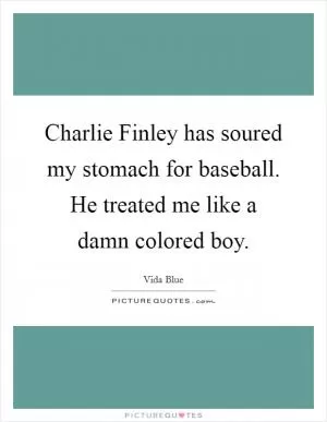 Charlie Finley has soured my stomach for baseball. He treated me like a damn colored boy Picture Quote #1
