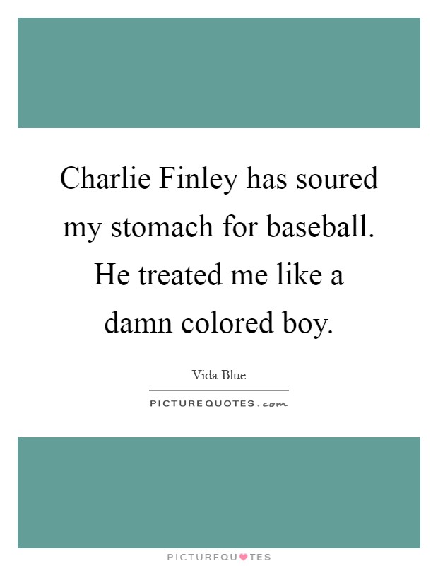 Charlie Finley has soured my stomach for baseball. He treated me like a damn colored boy Picture Quote #1