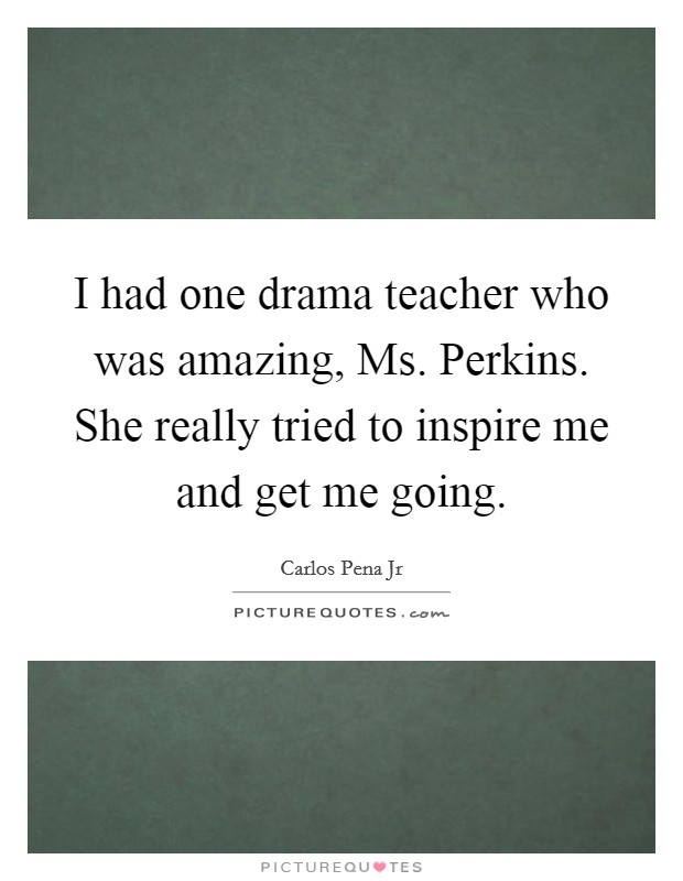 I had one drama teacher who was amazing, Ms. Perkins. She really tried to inspire me and get me going Picture Quote #1