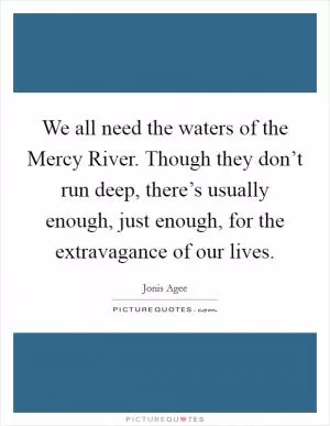 We all need the waters of the Mercy River. Though they don’t run deep, there’s usually enough, just enough, for the extravagance of our lives Picture Quote #1