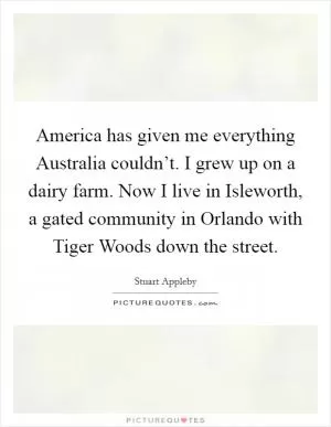 America has given me everything Australia couldn’t. I grew up on a dairy farm. Now I live in Isleworth, a gated community in Orlando with Tiger Woods down the street Picture Quote #1