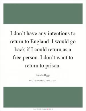 I don’t have any intentions to return to England. I would go back if I could return as a free person. I don’t want to return to prison Picture Quote #1