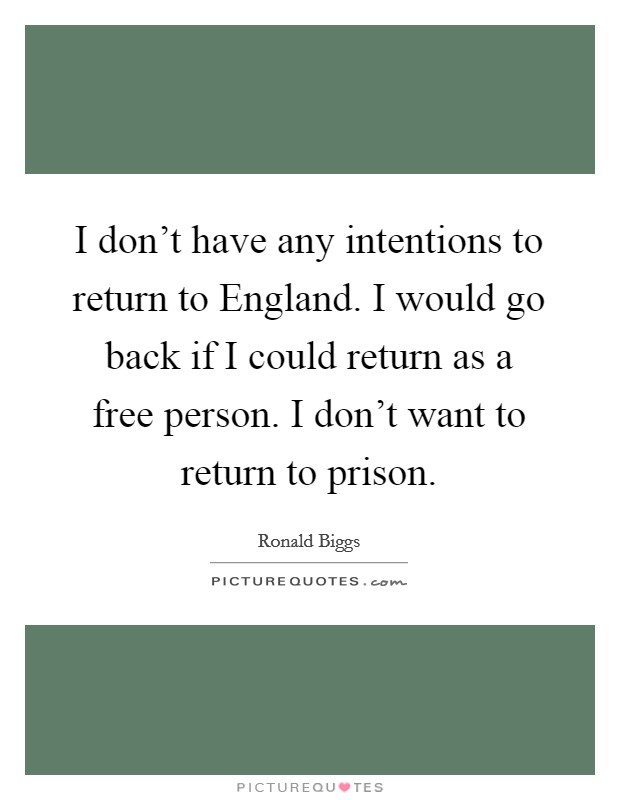 I don't have any intentions to return to England. I would go back if I could return as a free person. I don't want to return to prison Picture Quote #1