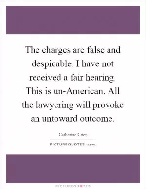 The charges are false and despicable. I have not received a fair hearing. This is un-American. All the lawyering will provoke an untoward outcome Picture Quote #1