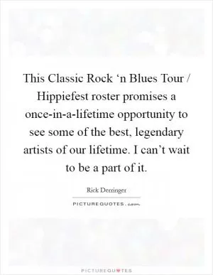 This Classic Rock ‘n Blues Tour / Hippiefest roster promises a once-in-a-lifetime opportunity to see some of the best, legendary artists of our lifetime. I can’t wait to be a part of it Picture Quote #1