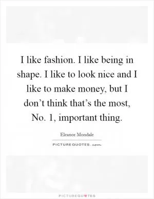 I like fashion. I like being in shape. I like to look nice and I like to make money, but I don’t think that’s the most, No. 1, important thing Picture Quote #1