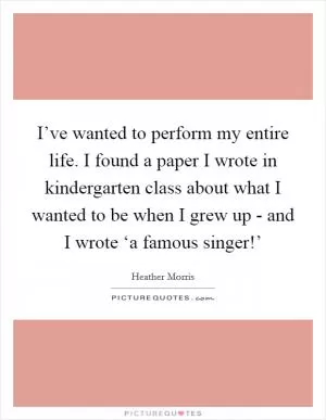 I’ve wanted to perform my entire life. I found a paper I wrote in kindergarten class about what I wanted to be when I grew up - and I wrote ‘a famous singer!’ Picture Quote #1