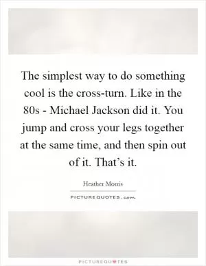 The simplest way to do something cool is the cross-turn. Like in the  80s - Michael Jackson did it. You jump and cross your legs together at the same time, and then spin out of it. That’s it Picture Quote #1