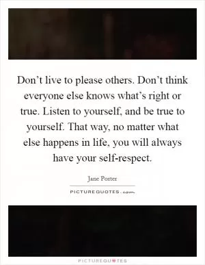 Don’t live to please others. Don’t think everyone else knows what’s right or true. Listen to yourself, and be true to yourself. That way, no matter what else happens in life, you will always have your self-respect Picture Quote #1