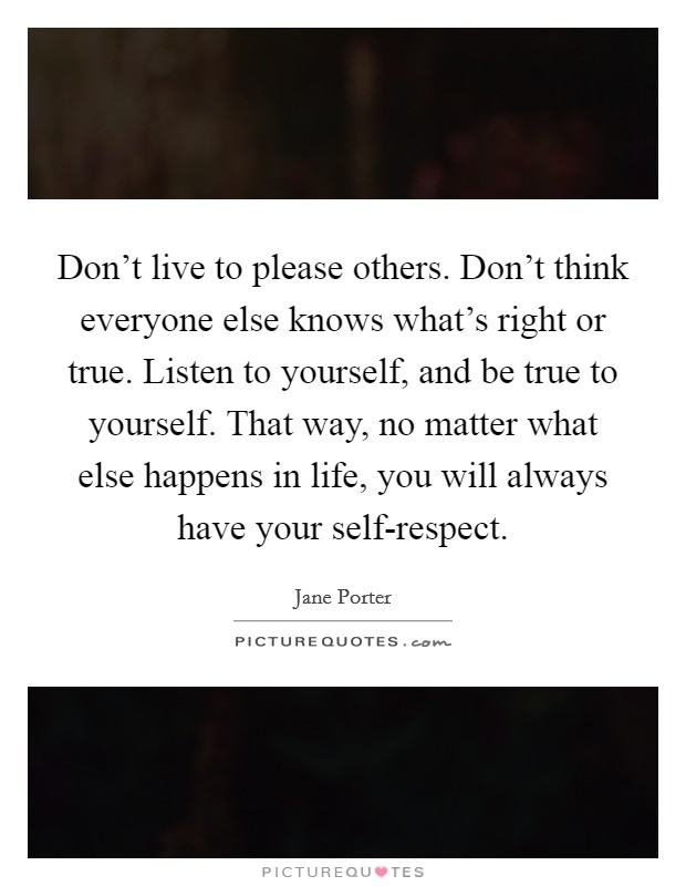 Don't live to please others. Don't think everyone else knows what's right or true. Listen to yourself, and be true to yourself. That way, no matter what else happens in life, you will always have your self-respect Picture Quote #1
