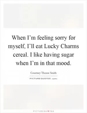When I’m feeling sorry for myself, I’ll eat Lucky Charms cereal. I like having sugar when I’m in that mood Picture Quote #1