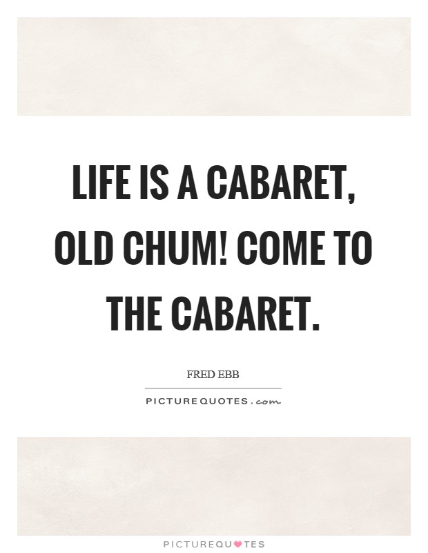 Life is a cabaret, old chum! Come to the Cabaret Picture Quote #1